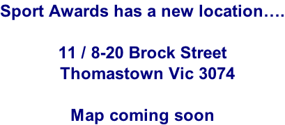 Sport Awards has a new location….  11 / 8-20 Brock Street   Thomastown Vic 3074  Map coming soon